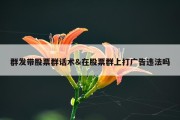 群发带股票群话术&amp;在股票群上打广告违法吗