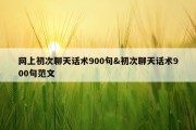 网上初次聊天话术900句&amp;初次聊天话术900句范文