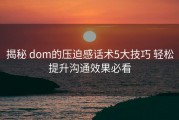 揭秘 dom的压迫感话术5大技巧 轻松提升沟通效果必看