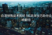 白酒销售话术揭秘 5招高效技巧助你业绩翻倍