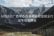 6月19日广西举办百县对百校促就业行动专场招聘会