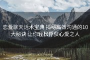 恋爱聊天话术宝典 揭秘高效沟通的10大秘诀 让你轻松俘获心爱之人