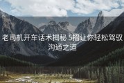 老司机开车话术揭秘 5招让你轻松驾驭沟通之道