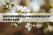 面部玉板刮痧销售话术&amp;面部刮痧板是玉石的好还是牛角的好