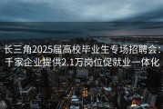 长三角2025届高校毕业生专场招聘会：千家企业提供2.1万岗位促就业一体化