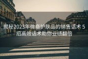 揭秘2023年微商护肤品的销售话术 5招高效话术助你业绩翻倍