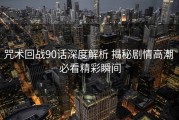 咒术回战90话深度解析 揭秘剧情高潮 必看精彩瞬间