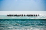 地图标注话务员话术&amp;地图标注客户