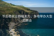 节后稳就业持续发力，多地举办大型招聘会