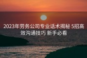 2023年劳务公司专业话术揭秘 5招高效沟通技巧 新手必看