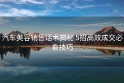 汽车美容销售话术揭秘 5招高效成交必看技巧