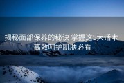 揭秘面部保养的秘诀 掌握这5大话术 高效呵护肌肤必看