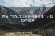 揭秘“微乐龙江麻将有没有挂”开挂教程-知乎