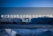 美式家具销售话术揭秘 如何用这5招高效成交
