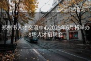 郑州市人才交流中心2025年6月将举办8场人才招聘会