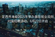 定西市本级2025年举办基层就业双向对接招聘活动，6月22日开启