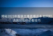 揭秘2023年服装主播直播话术 如何打造高效吸粉必看技巧