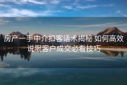 房产一手中介扣客话术揭秘 如何高效说服客户成交必看技巧