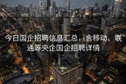 今日国企招聘信息汇总，含移动、联通等央企国企招聘详情