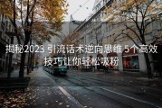 揭秘2023 引流话术逆向思维 5个高效技巧让你轻松吸粉
