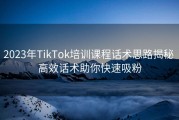 2023年TikTok培训课程话术思路揭秘 高效话术助你快速吸粉