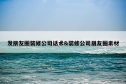 发朋友圈装修公司话术&amp;装修公司朋友圈素材