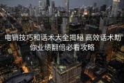 电销技巧和话术大全揭秘 高效话术助你业绩翻倍必看攻略