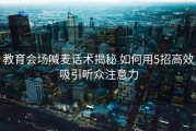 教育会场喊麦话术揭秘 如何用5招高效吸引听众注意力