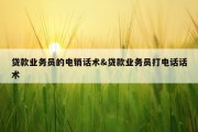 贷款业务员的电销话术&amp;贷款业务员打电话话术