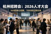 杭州招聘会：2026人才大会360家单位招聘，7000岗位等你来