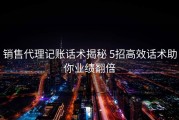 销售代理记账话术揭秘 5招高效话术助你业绩翻倍