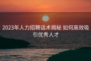 2023年人力招聘话术揭秘 如何高效吸引优秀人才
