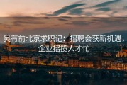吴有前北京求职记：招聘会获新机遇，企业招揽人才忙