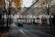 6月25日云南举办招聘会，近300家单位提供1.3万个岗位