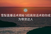 雪梨直播话术揭秘 5招高效话术助你成为带货达人