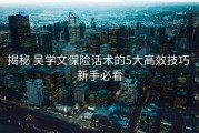 揭秘 吴学文保险话术的5大高效技巧 新手必看
