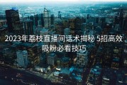 2023年荔枝直播间话术揭秘 5招高效吸粉必看技巧