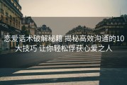恋爱话术破解秘籍 揭秘高效沟通的10大技巧 让你轻松俘获心爱之人