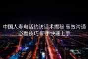 中国人寿电话约访话术揭秘 高效沟通必看技巧 新手快速上手