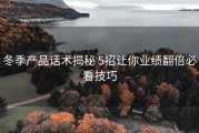 冬季产品话术揭秘 5招让你业绩翻倍必看技巧