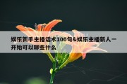 娱乐新手主播话术100句&amp;娱乐主播新人一开始可以聊些什么