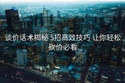 谈价话术揭秘 5招高效技巧 让你轻松砍价必看