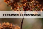 美妆直播开场话术&amp;服装直播话术技巧开场白