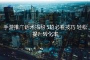 手游推广话术揭秘 5招必看技巧 轻松提升转化率