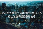 揭秘2023年高效网络推广销售话术 5招让你业绩翻倍必看技巧