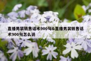直播男装销售话术900句&amp;直播男装销售话术900句怎么说
