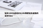钻石18K女戒话术&amp;18k镶嵌钻石戒指的话术fabe