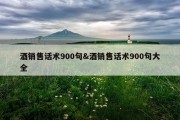 酒销售话术900句&amp;酒销售话术900句大全