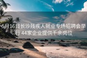 5月16日长沙残疾人就业专场招聘会举行 44家企业提供千余岗位