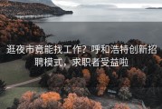 逛夜市竟能找工作？呼和浩特创新招聘模式，求职者受益啦